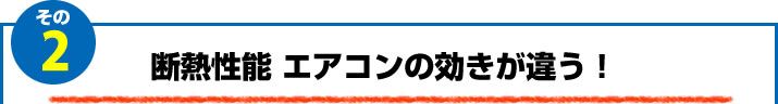 2.断熱性能　エアコンの効きが違う！