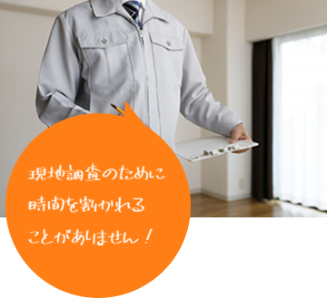 現地調査のために 時間を割かれる ことがありません！