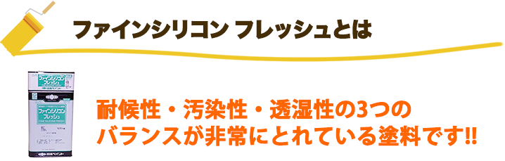 ファインシリコンフレッシュ
とは:耐候性・汚染性・透湿性の3つのバランスが非常にとれている塗料です!!