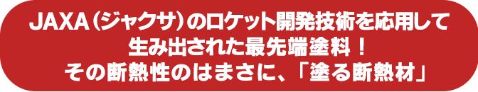 JAXA(ジャクサ)のロケット開発技術を応用して生み出された最先端塗料!その断熱性のはまさに、「塗る断熱材」