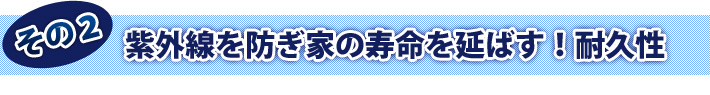 その2 紫外線を防ぎ家の寿命を延ばす!耐久性