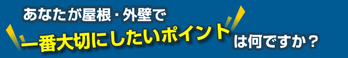 あなたが屋根・外壁で一番大切にしたいポイントは何ですか？