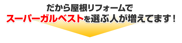 だから屋根リフォームでスーパーガルベストを選ぶ人が増えてます！